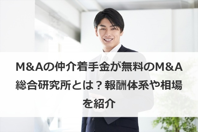 M&Aの仲介着手金が無料のM&A総合研究所とは？報酬体系や相場を紹介