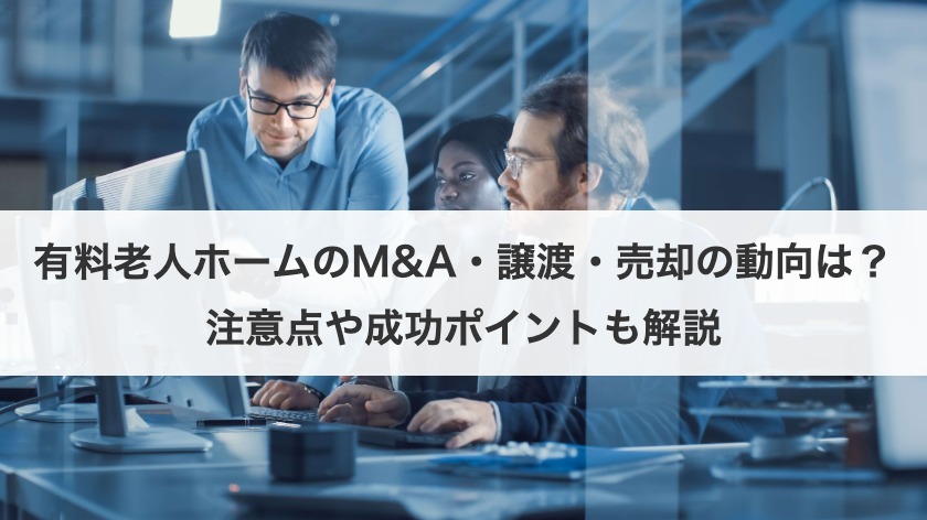 有料老人ホームのM&A・譲渡・売却の動向は？注意点や成功ポイントも解説