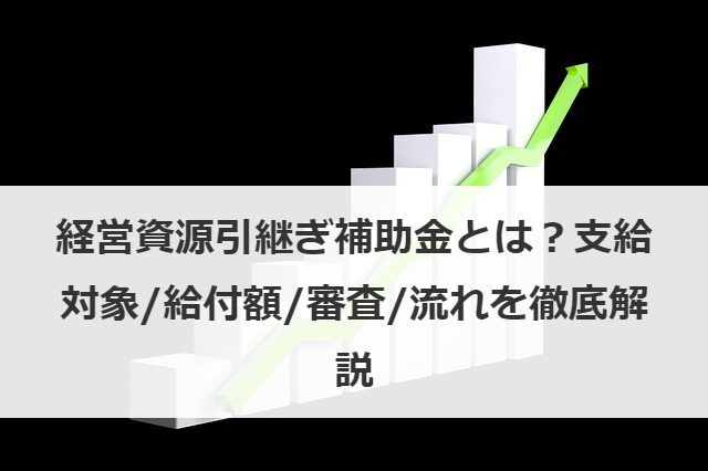 経営資源引継ぎ補助金は事業承継・引継ぎ補助金に改変！支給対象、給付額、審査、流れを徹底解説