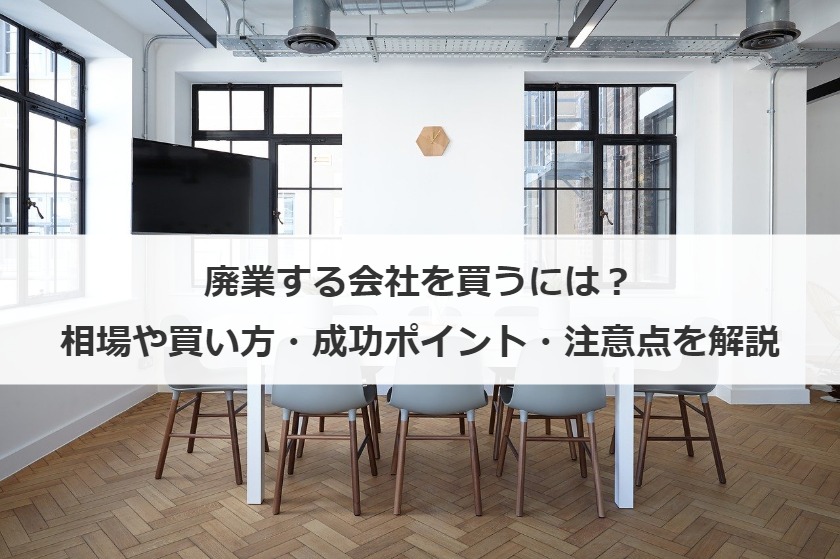 廃業する会社を買うには？相場や買い方・成功ポイント・注意点を解説