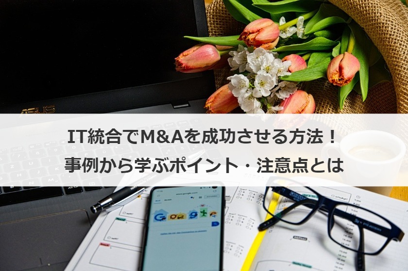 IT統合でM&Aを成功させる方法！事例から学ぶポイント・注意点とは