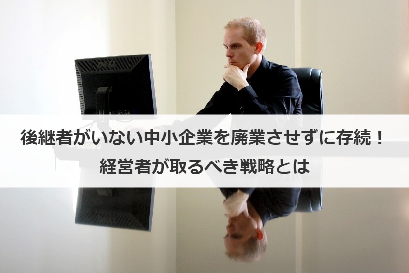 後継者がいない中小企業の廃業を回避する方法！経営者が取るべき戦略、補助金を紹介