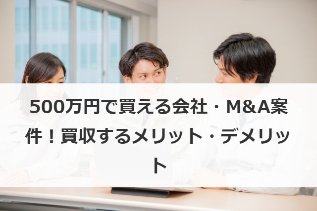 500万円で買える会社・M&A案件！買収するメリット・デメリット
