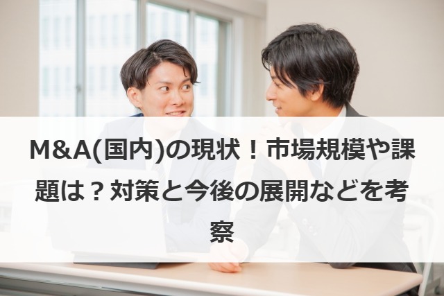 M&A(国内)の現状！市場規模や課題は？対策と今後の展開などを考察