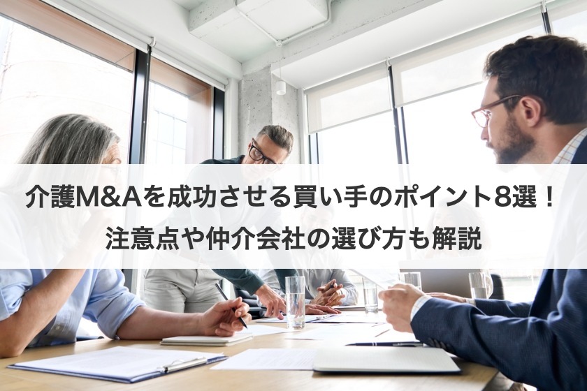 介護M&Aを成功させる買い手のポイント8選！注意点や仲介会社の選び方も解説