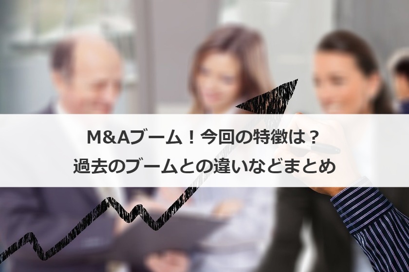 M&Aブーム！今回の特徴は？過去のブームとの違いなどまとめ