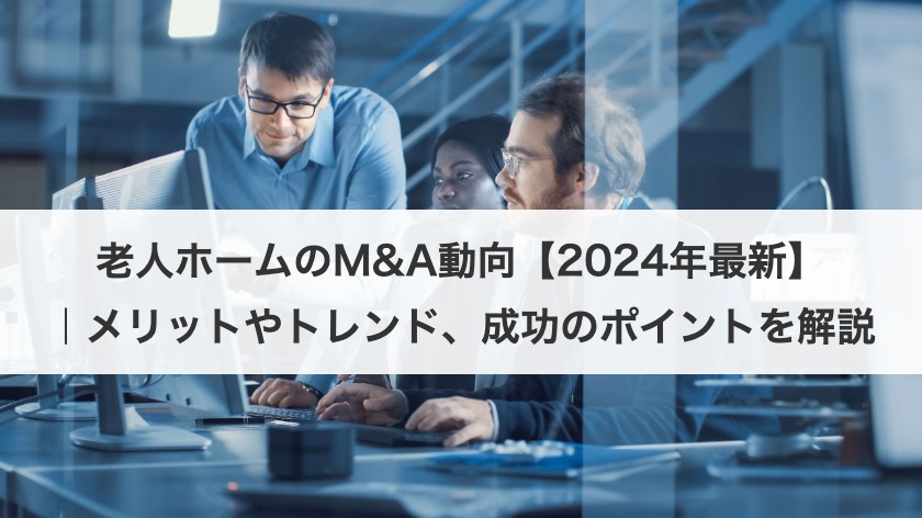 老人ホームのM&A動向【2024年最新】｜メリットやトレンド、成功のポイントを解説
