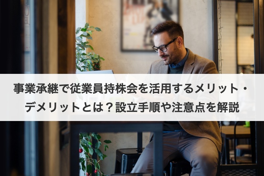 事業承継で従業員持株会を活用するメリット・デメリットとは？設立手順や注意点を解説