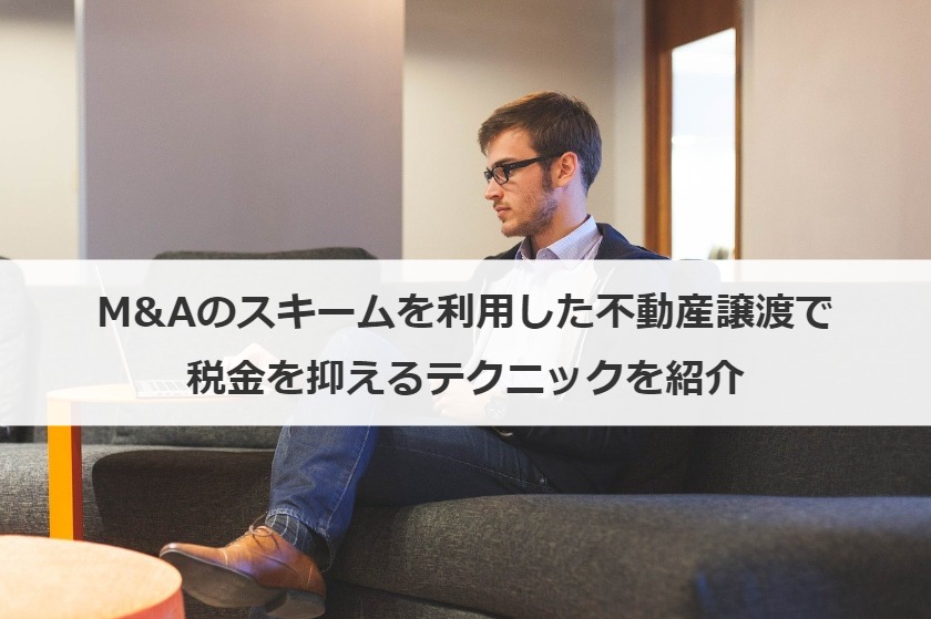 M&Aのスキームを利用した不動産譲渡で税金を抑えるテクニックを紹介
