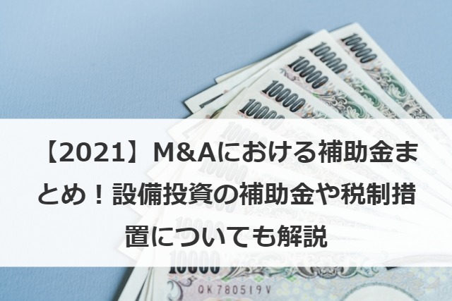 【2021】M&Aにおける補助金まとめ！設備投資の補助金や税制措置についても解説