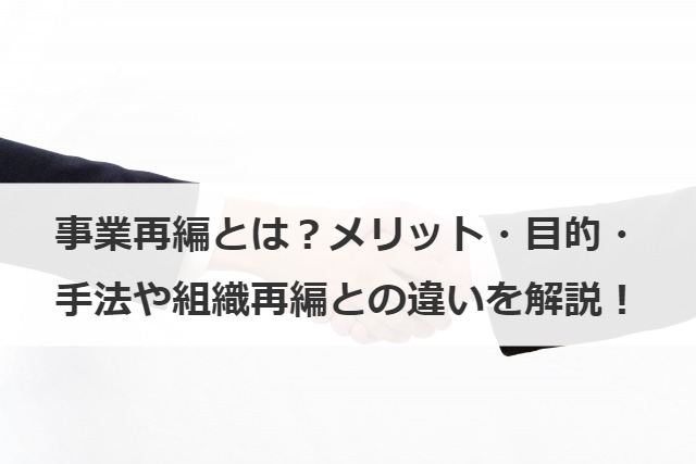 事業再編とは？メリット・目的・手法や組織再編との違いを解説！