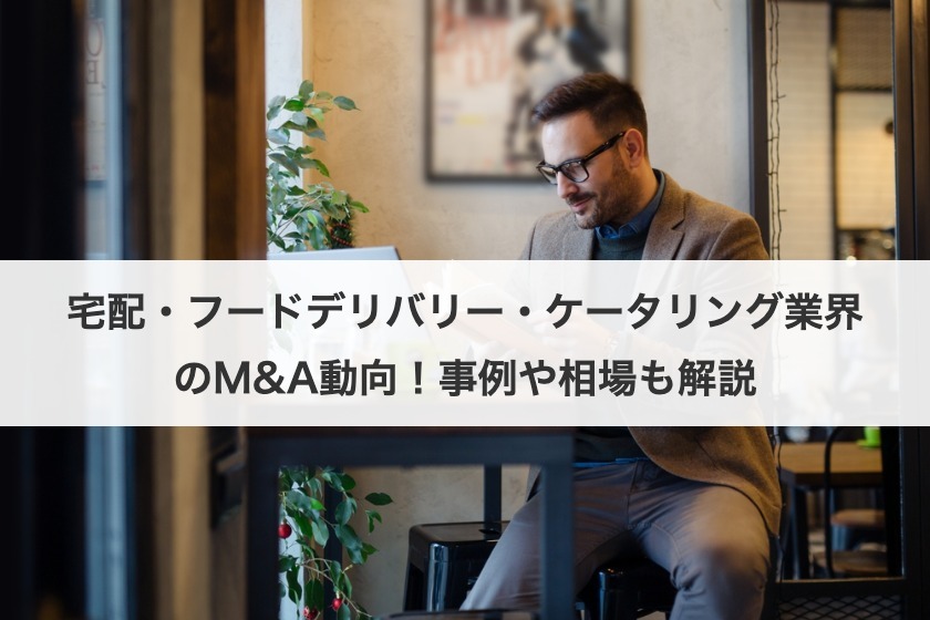 宅配・フードデリバリー・ケータリング業界のM&A動向！事例や相場も解説