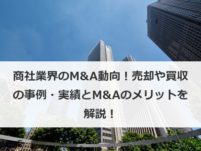 商社業界のM&A動向！売却や買収の事例・実績とM&Aのメリットを解説！