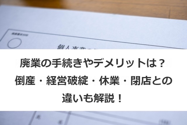 廃業の手続きやデメリットは？倒産・経営破綻・休業・閉店との違いも解説！
