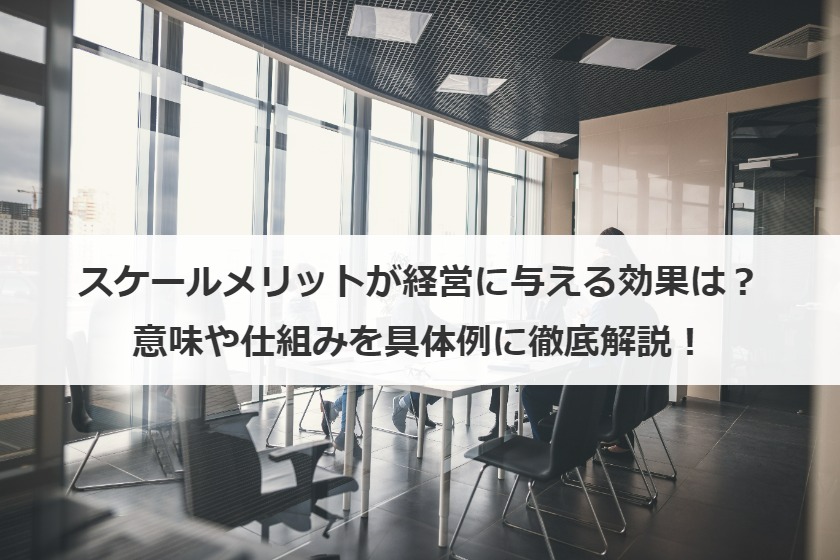 スケールメリットが経営に与える効果は？意味や仕組みを具体例に徹底解説！