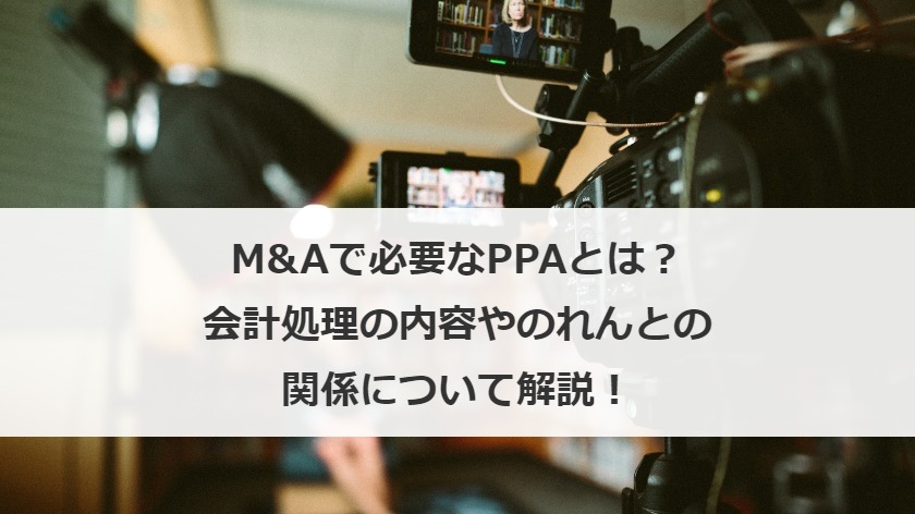 M&Aで必要なPPAとは？会計処理の内容やのれんとの関係について解説！