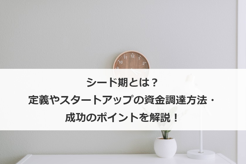 シード期とは？定義やスタートアップの資金調達方法・成功のポイントを解説！