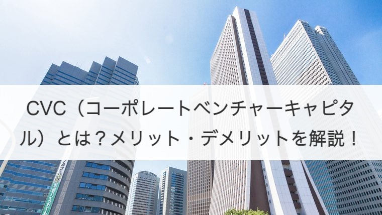 CVC（コーポレートベンチャーキャピタル）とは？メリット・デメリットを解説！