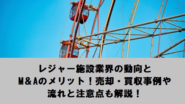 レジャー施設業界の動向とM＆Aのメリット！売却・買収事例や流れと注意点も解説！