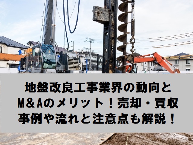 地盤改良工事業界の動向とM＆Aのメリット！売却・買収事例や流れと注意点も解説！