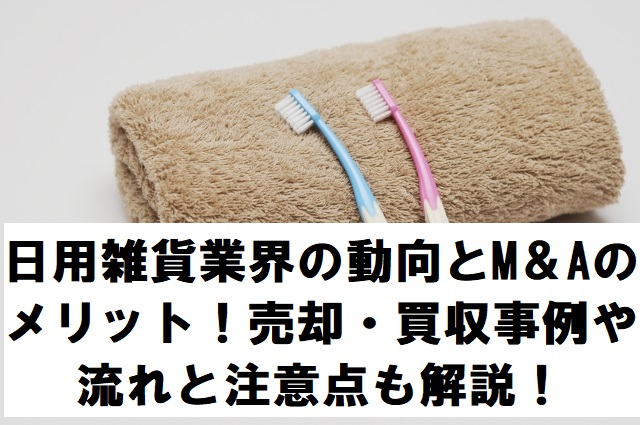 日用雑貨業界の動向とM＆Aのメリット！売却・買収事例や流れと注意点も解説！