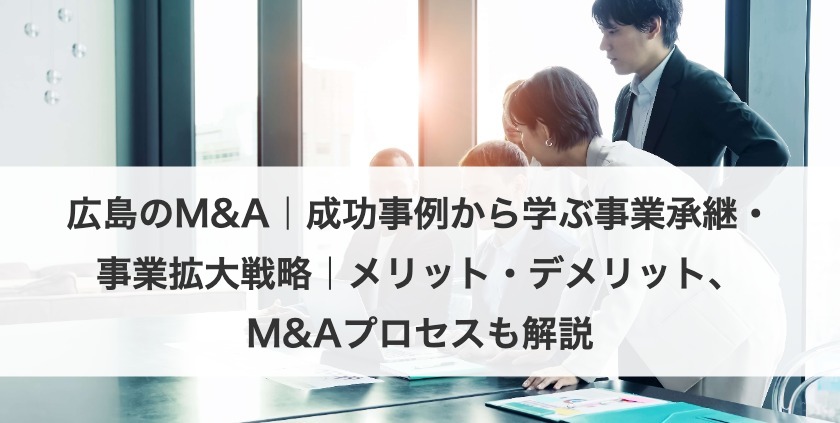 広島のM&A｜成功事例から学ぶ事業承継・事業拡大戦略｜メリット・デメリット、M&Aプロセスも解説