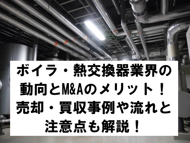 ボイラ・熱交換器業界の動向とM&Aのメリット！売却・買収事例や流れと注意点も解説！