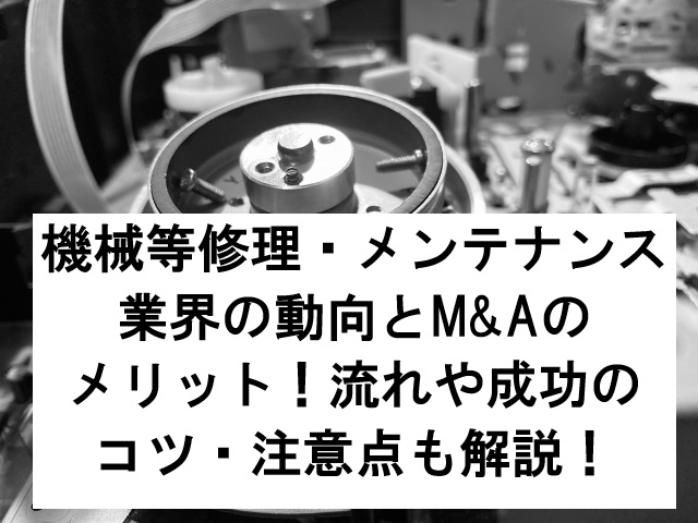 機械等修理・メンテナンス業界の動向とM&Aのメリット！流れや成功のコツ・注意点も解説！