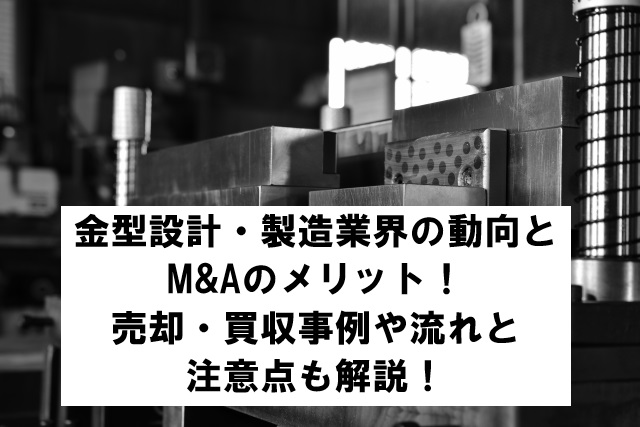 金型設計・製造業界の動向とM&Aのメリット！売却・買収事例や流れと注意点も解説！