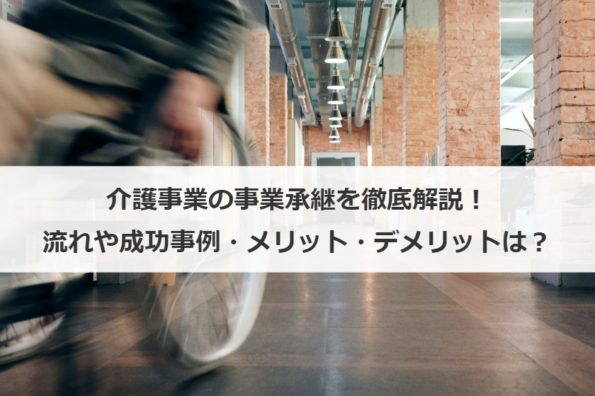 介護事業の事業承継を徹底解説！流れや成功事例・メリット・デメリットは？