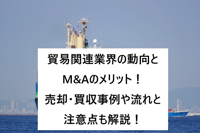 貿易関連業界の動向とM&Aのメリット！売却・買収事例や流れと注意点も解説！