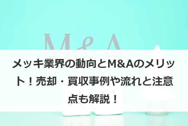 メッキ業界の動向とM&Aのメリット！売却・買収事例や流れと注意点も解説！