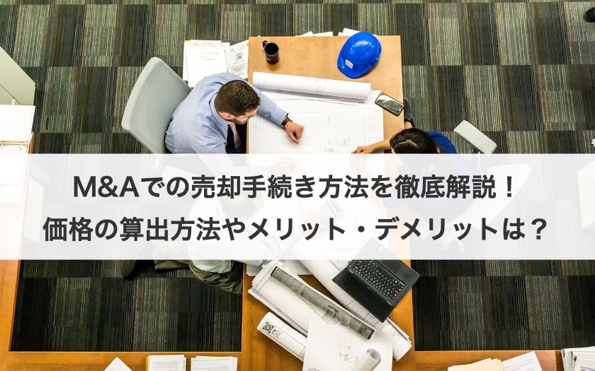 M&Aでの売却手続き方法を徹底解説！価格の算出方法やメリット・デメリットは？