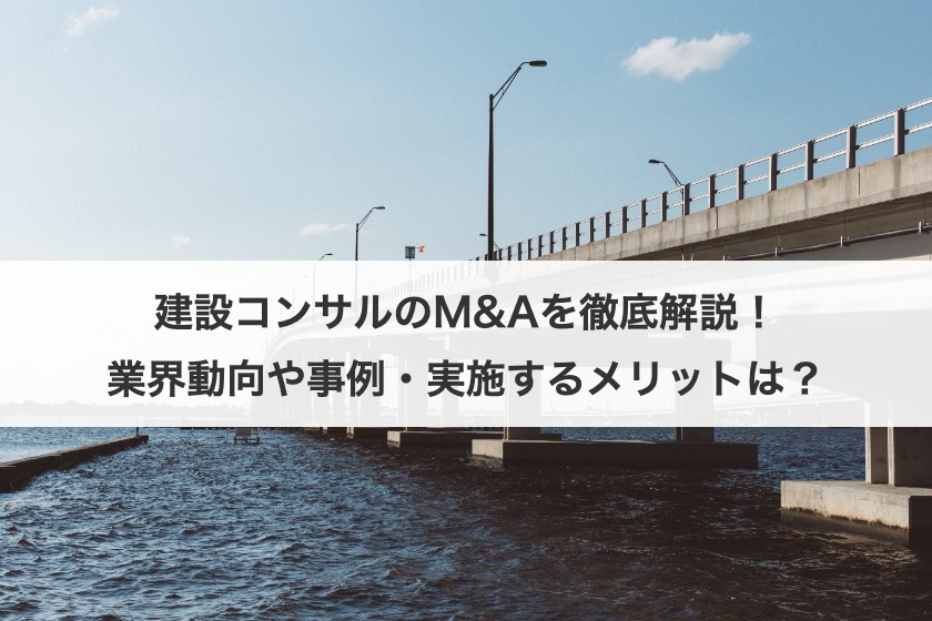 建設コンサルのM&Aを徹底解説！業界動向や事例・実施するメリットは？