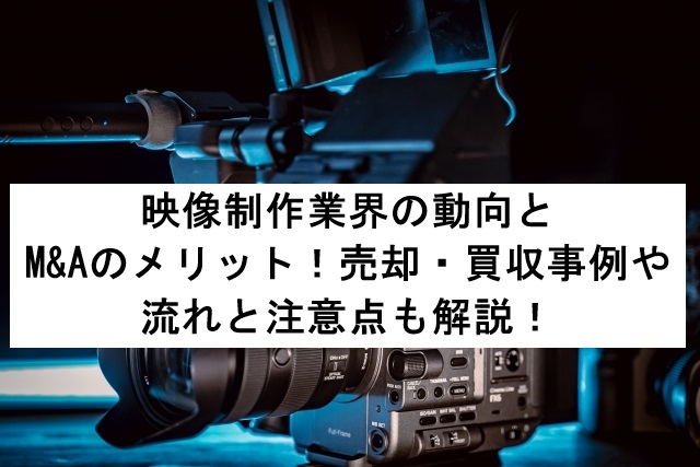 映像制作業界の動向とM&Aのメリット！売却・買収事例や流れと注意点も解説！