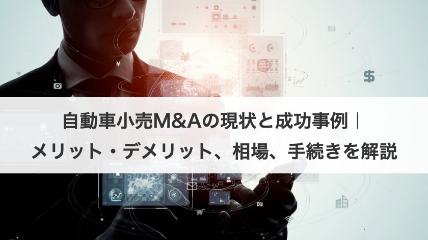 自動車小売M&Aの現状と成功事例｜メリット・デメリット、相場、手続きを解説