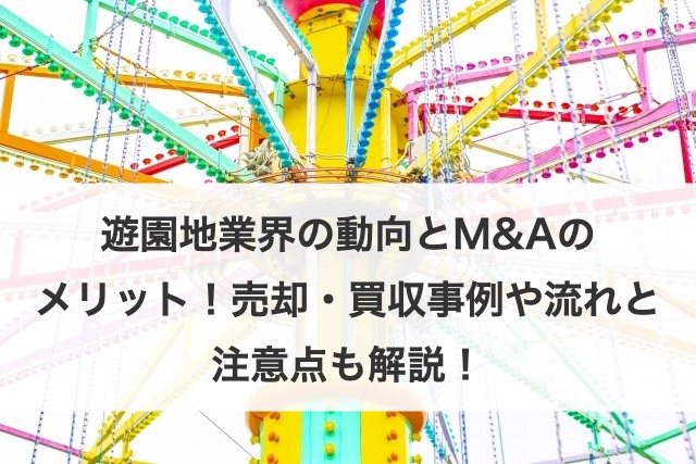 遊園地業界の動向とM&Aのメリット！売却・買収事例や流れと注意点も解説！