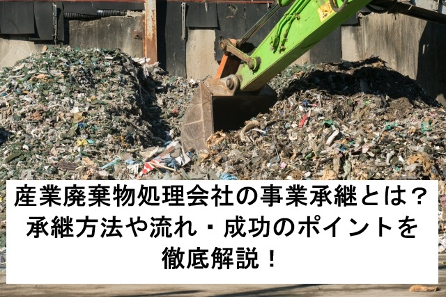 産業廃棄物処理会社の事業承継とは？承継方法や流れ・成功のポイントを徹底解説！