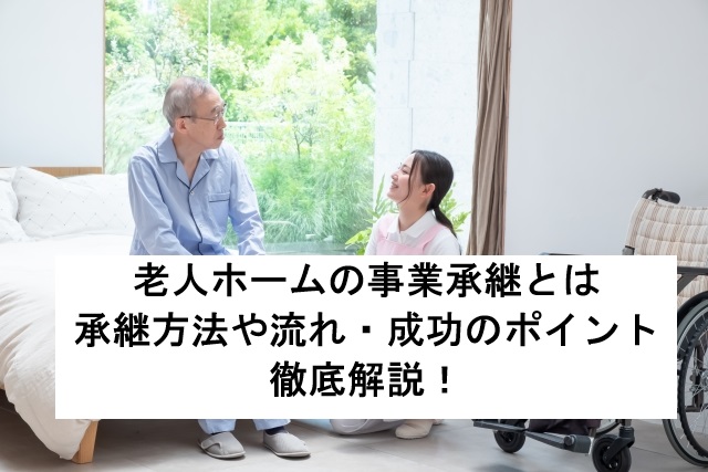 老人ホームの事業承継とは？承継方法や流れ・成功のポイントを徹底解説！