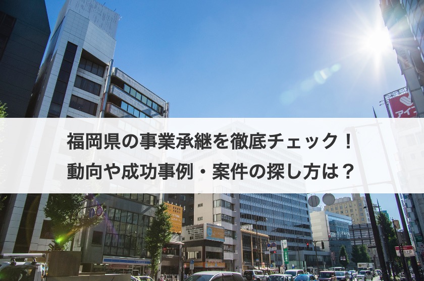 福岡県の事業承継を徹底チェック！動向や成功事例・案件の探し方は？