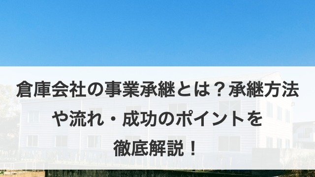 倉庫会社の事業承継とは？承継方法や流れ・成功のポイントを徹底解説！