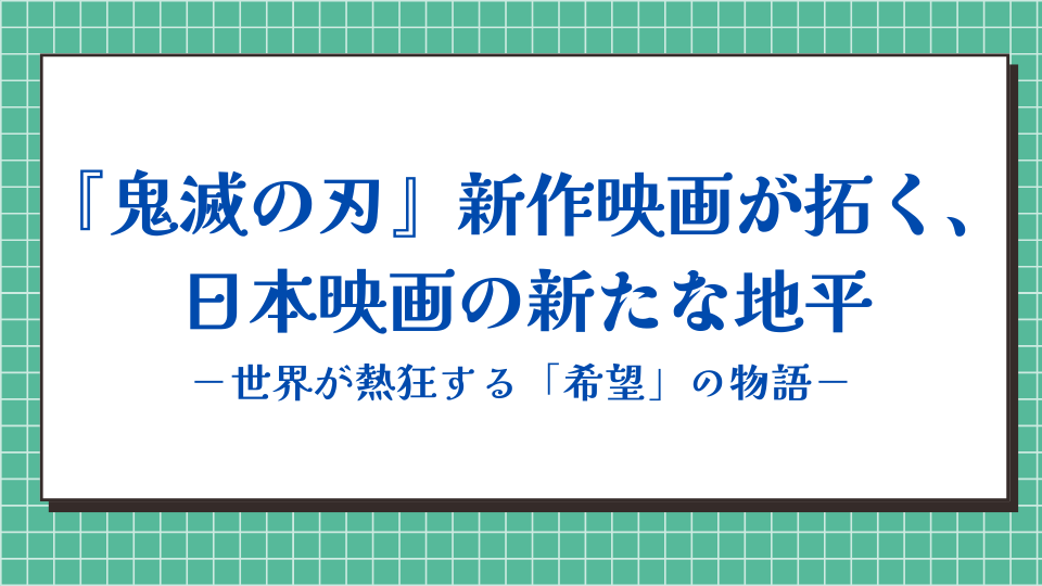 『鬼滅の刃』新作映画が拓く、日本映画の新たな地平：世界が熱狂する「希望」の物語