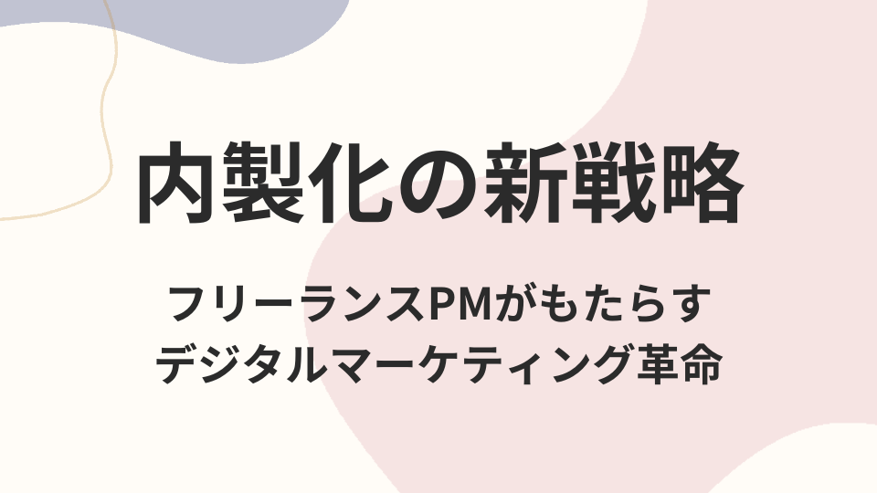 内製化の新戦略:フリーランスPMがもたらすデジタルマーケティング革命