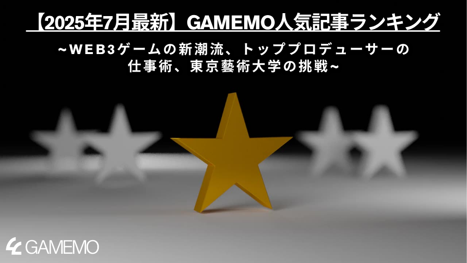 【2025年7月最新】GAMEMO人気記事ランキング：Web3ゲームの新潮流、トッププロデューサーの仕事術、東京藝術大学の挑戦