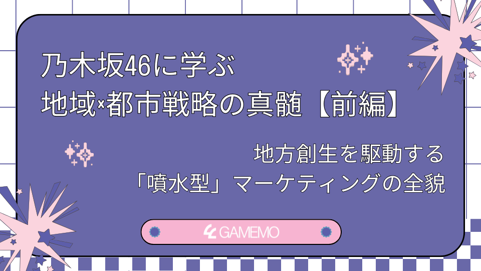 乃木坂46に学ぶ地域×都市戦略の真髄【前編】 地方創生を駆動する「噴水型」マーケティングの全貌