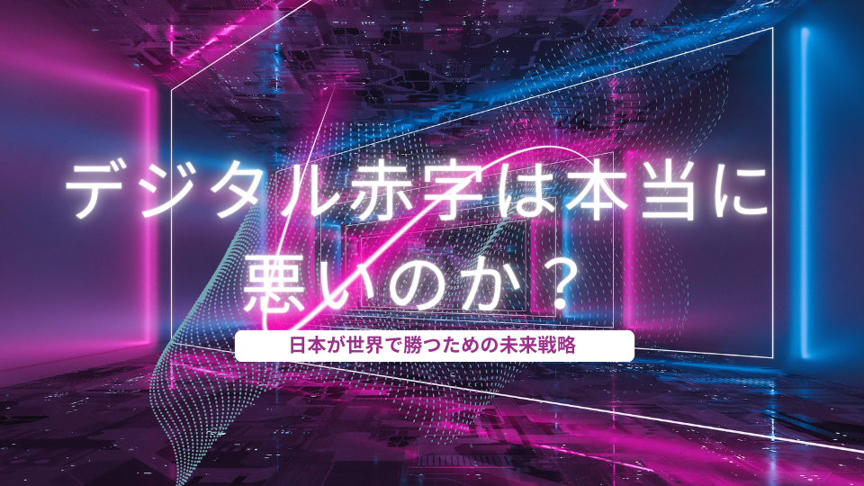 デジタル赤字は本当に悪いのか?日本が世界で勝つための未来戦略