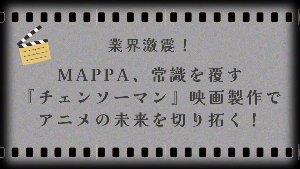 業界激震！MAPPA、常識を覆す『チェンソーマン』映画製作でアニメの未来を切り拓く！