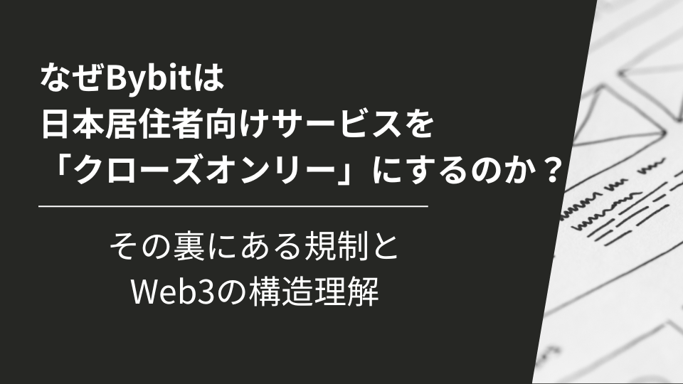 なぜBybitは日本居住者向けサービスを「クローズオンリー」にするのか？ その裏にある規制とWeb3の構造理解