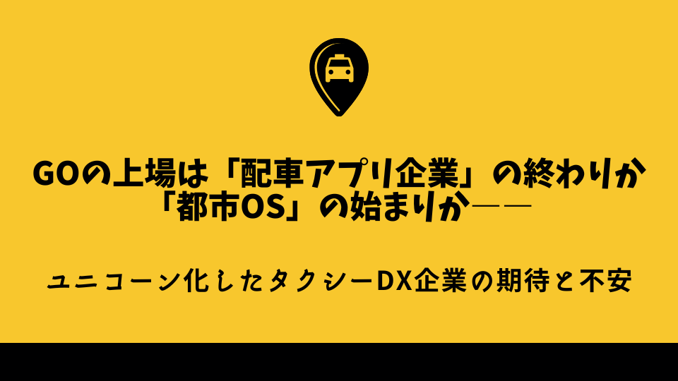 GOの上場は「配車アプリ企業」の終わりか、「都市OS」の始まりか――ユニコーン化したタクシーDX企業の期待と不安