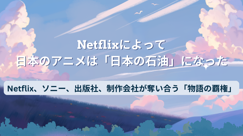Netflixによって、日本のアニメは「日本の石油」になった――Netflix、ソニー、出版社、制作会社が奪い合う「物語の覇権」